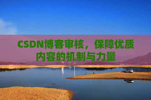 CSDN博客审核,保障优质内容的机制与力量 CSDN博客审核,保障优质内容的机制与力量